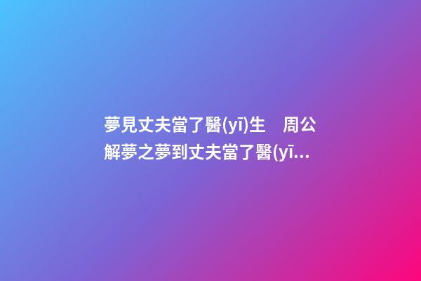 夢見丈夫當了醫(yī)生　周公解夢之夢到丈夫當了醫(yī)生